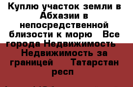 Куплю участок земли в Абхазии в непосредственной близости к морю - Все города Недвижимость » Недвижимость за границей   . Татарстан респ.